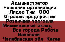 Администратор › Название организации ­ Лидер Тим, ООО › Отрасль предприятия ­ Розничная торговля › Минимальный оклад ­ 25 000 - Все города Работа » Вакансии   . Челябинская обл.,Катав-Ивановск г.